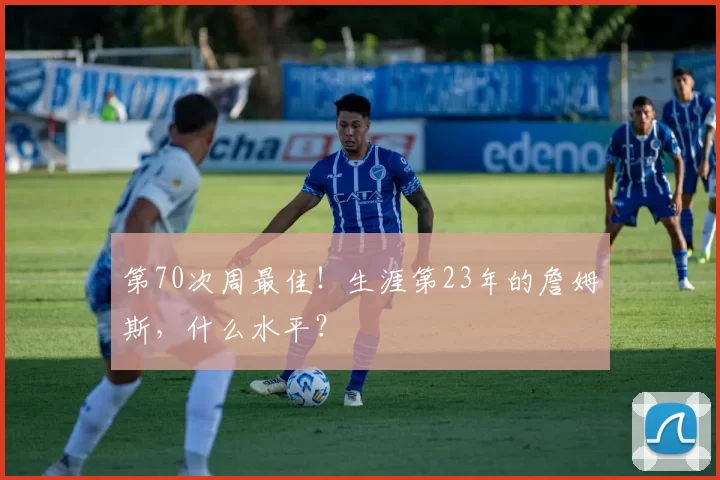 第70次周最佳!生涯第23年的詹姆斯,什么水平?