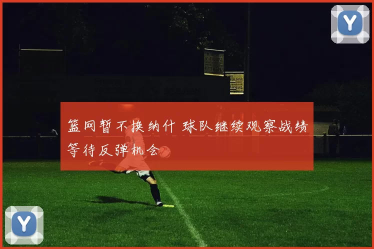 篮网暂不换纳什 球队继续观察战绩等待反弹机会