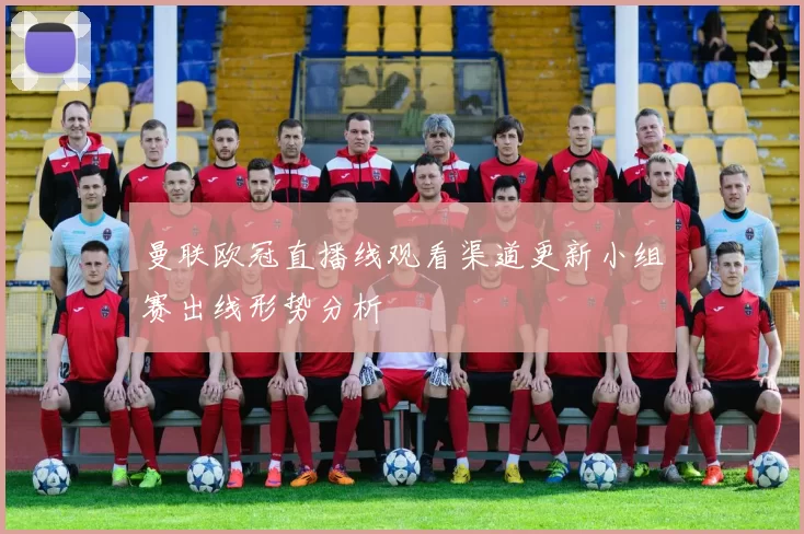 曼联欧冠直播线观看渠道更新小组赛出线形势分析