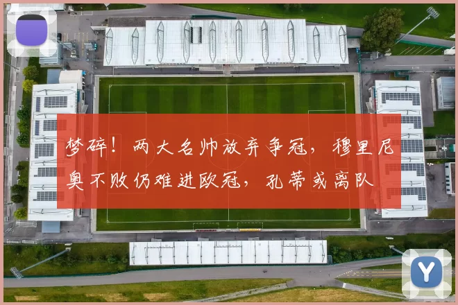 梦碎!两大名帅放弃争冠,穆里尼奥不败仍难进欧冠,孔蒂或离队