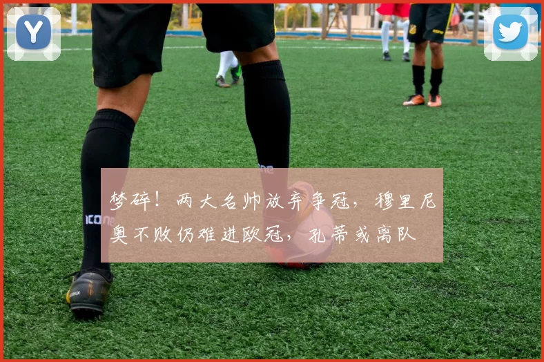 梦碎！两大名帅放弃争冠，穆里尼奥不败仍难进欧冠，孔蒂或离队