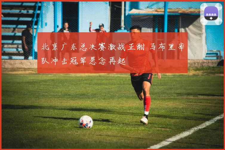 北京广东总决赛激战正酣 马布里率队冲击冠军悬念再起