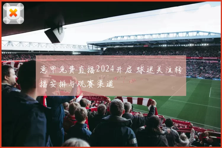 意甲免费直播2024开启 球迷关注转播安排与观赛渠道