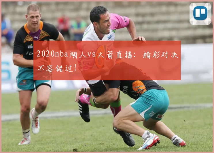 2020nba湖人vs火箭直播：精彩对决不容错过！