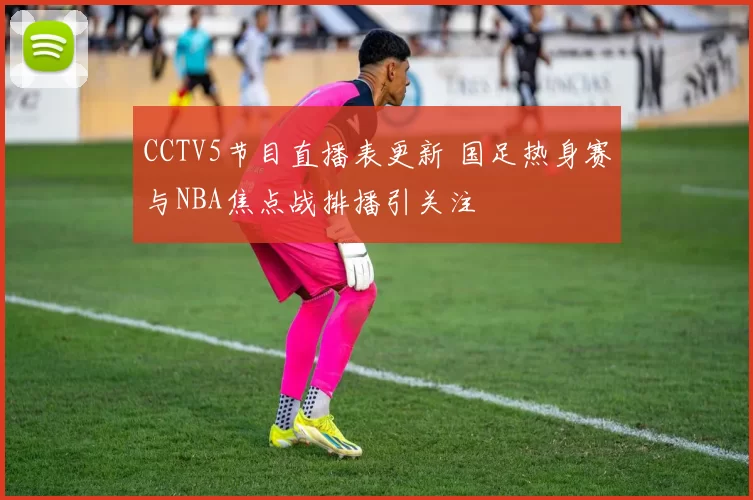 CCTV5节目直播表更新 国足热身赛与NBA焦点战排播引关注