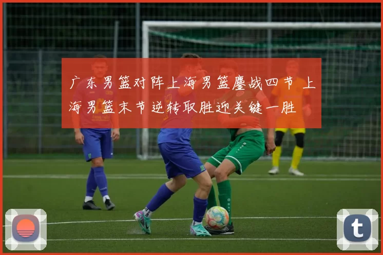 广东男篮对阵上海男篮鏖战四节 上海男篮末节逆转取胜迎关键一胜