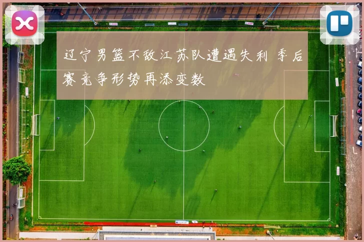 辽宁男篮不敌江苏队遭遇失利 季后赛竞争形势再添变数