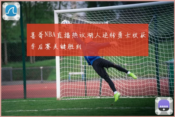 喜哥NBA直播热议湖人逆转勇士收获季后赛关键胜利