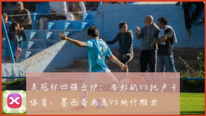 美冠杯四强出炉：洛杉矶vs托卢卡体育，墨西哥老虎vs纳什维尔