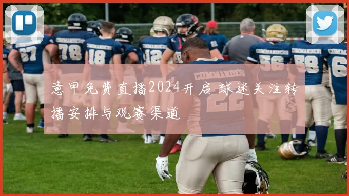 意甲免费直播2024开启 球迷关注转播安排与观赛渠道