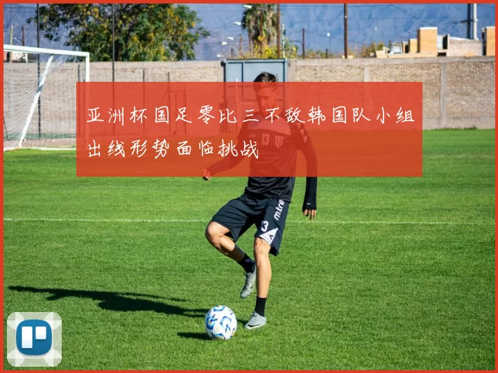 亚洲杯国足零比三不敌韩国队小组出线形势面临挑战