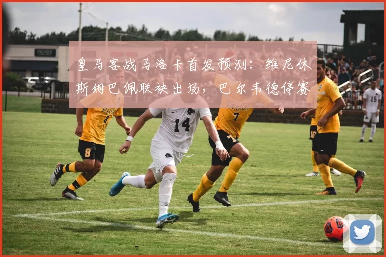 皇马客战马洛卡首发预测:维尼休斯姆巴佩联袂出场,巴尔韦德停赛