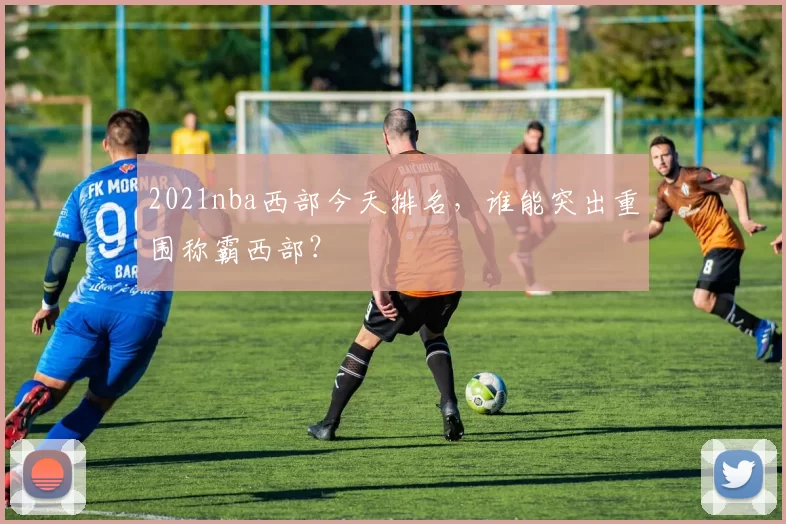 2021nba西部今天排名，谁能突出重围称霸西部？
