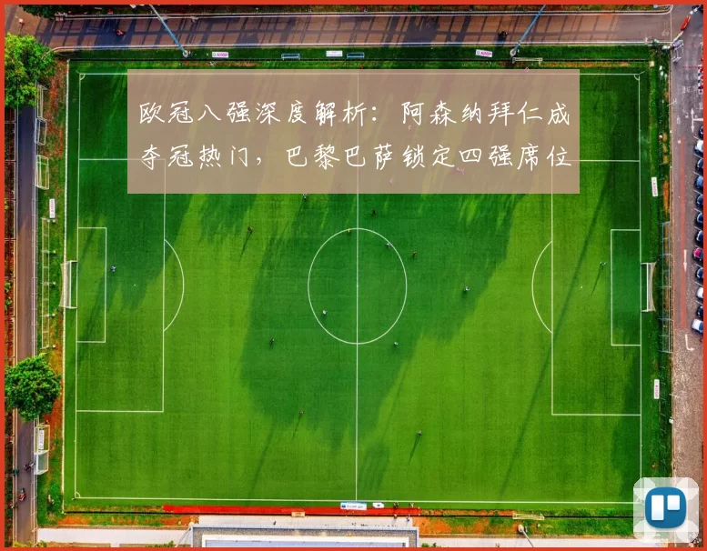 欧冠八强深度解析：阿森纳拜仁成夺冠热门，巴黎巴萨锁定四强席位_决赛_马德里竞技_葡萄牙体育