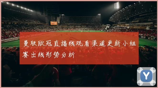 曼联欧冠直播线观看渠道更新小组赛出线形势分析