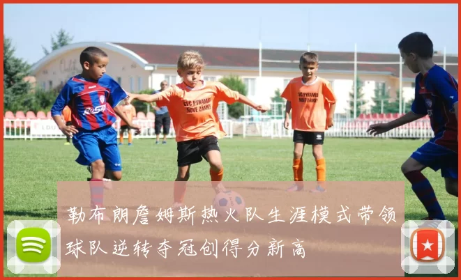 勒布朗詹姆斯热火队生涯模式带领球队逆转夺冠创得分新高