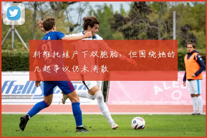 科维托娃产下双胞胎,但围绕她的几起争议仍未消散