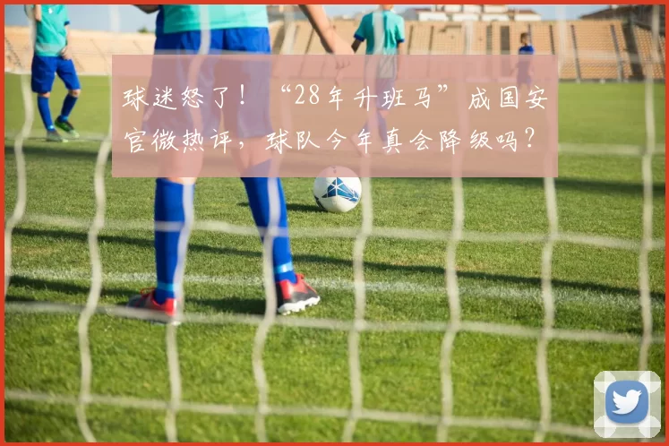 球迷怒了！“28年升班马”成国安官微热评，球队今年真会降级吗？