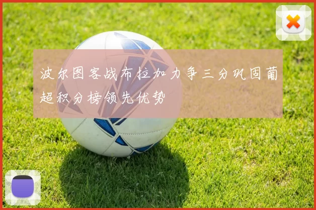 波尔图客战布拉加力争三分巩固葡超积分榜领先优势