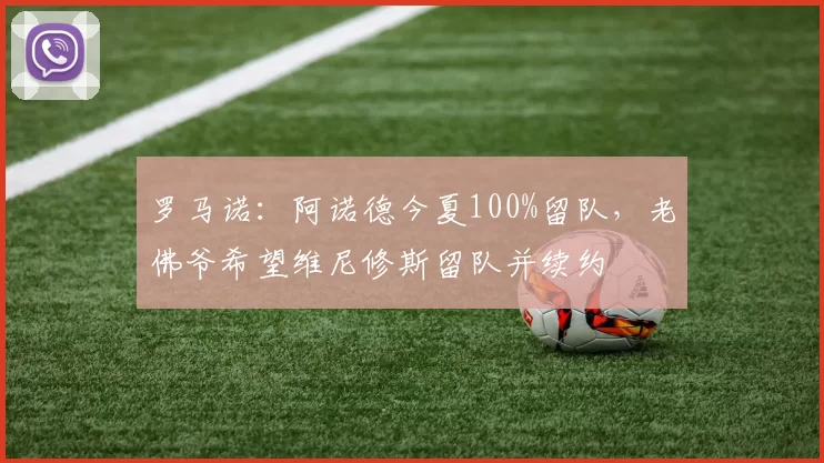 罗马诺：阿诺德今夏100%留队，老佛爷希望维尼修斯留队并续约