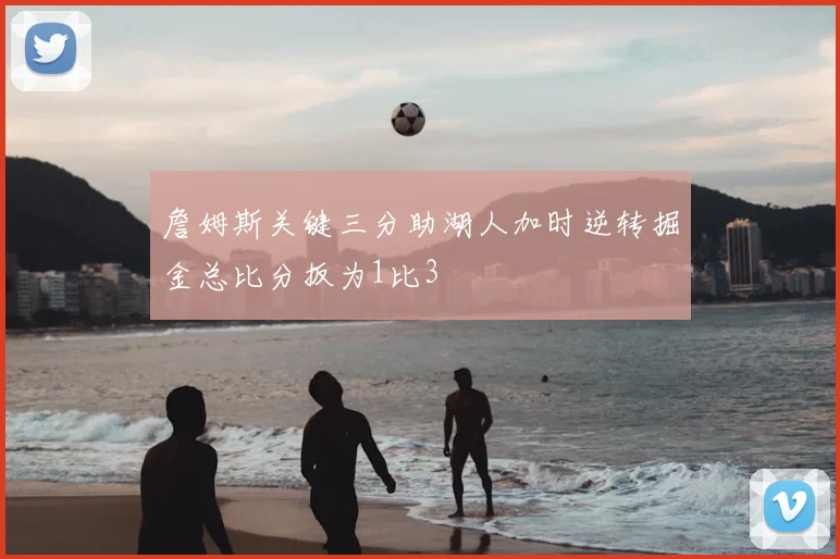 詹姆斯关键三分助湖人加时逆转掘金总比分扳为1比3