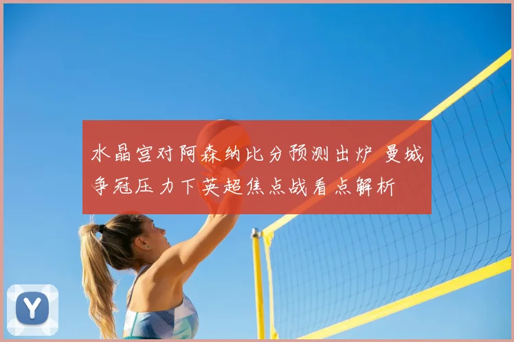 水晶宫对阿森纳比分预测出炉 曼城争冠压力下英超焦点战看点解析