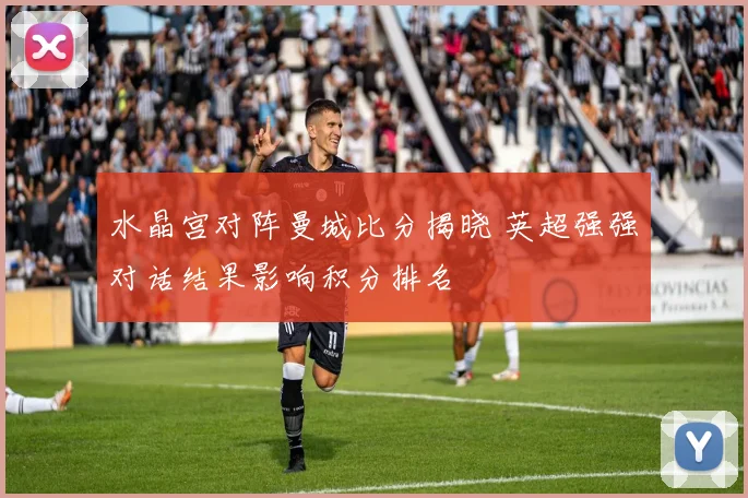 水晶宫对阵曼城比分揭晓 英超强强对话结果影响积分排名