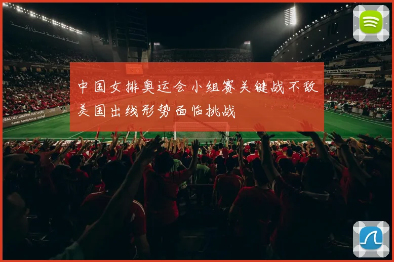 中国女排奥运会小组赛关键战不敌美国出线形势面临挑战
