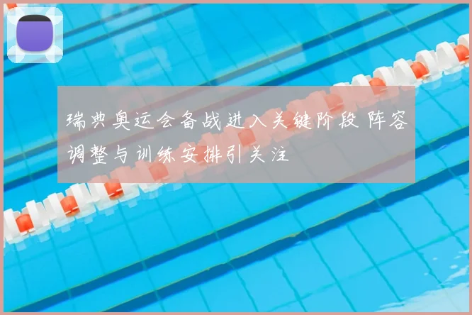 瑞典奥运会备战进入关键阶段 阵容调整与训练安排引关注