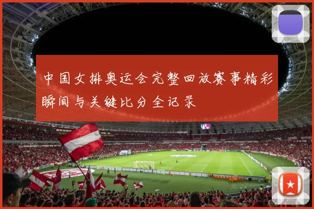 中国女排奥运会完整回放赛事精彩瞬间与关键比分全记录