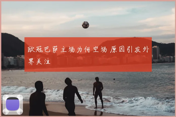 欧冠巴萨主场为何空场 原因引发外界关注