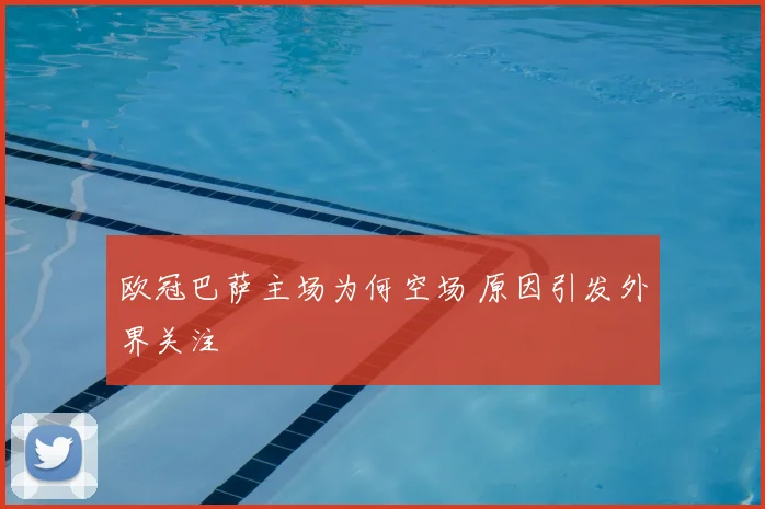 欧冠巴萨主场为何空场 原因引发外界关注