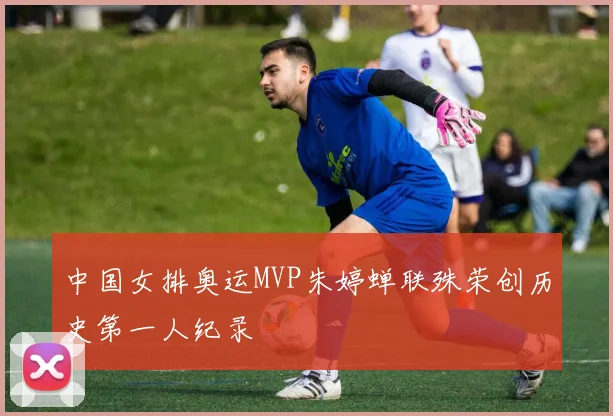 中国女排奥运MVP朱婷蝉联殊荣创历史第一人纪录