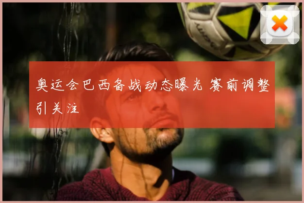 奥运会巴西备战动态曝光 赛前调整引关注