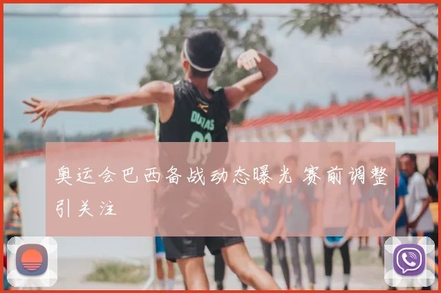 奥运会巴西备战动态曝光 赛前调整引关注