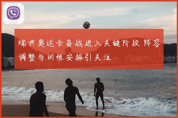 瑞典奥运会备战进入关键阶段 阵容调整与训练安排引关注
