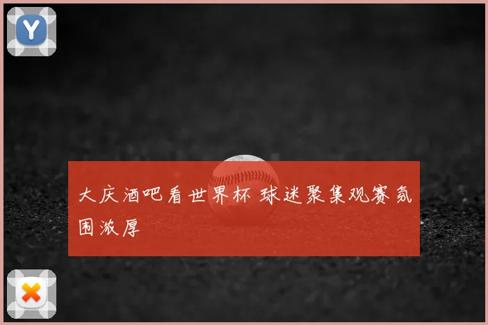 大庆酒吧看世界杯 球迷聚集观赛氛围浓厚