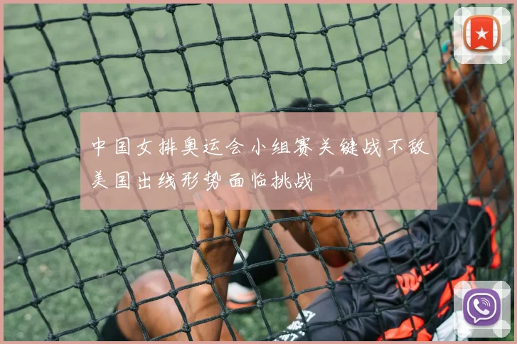 中国女排奥运会小组赛关键战不敌美国出线形势面临挑战