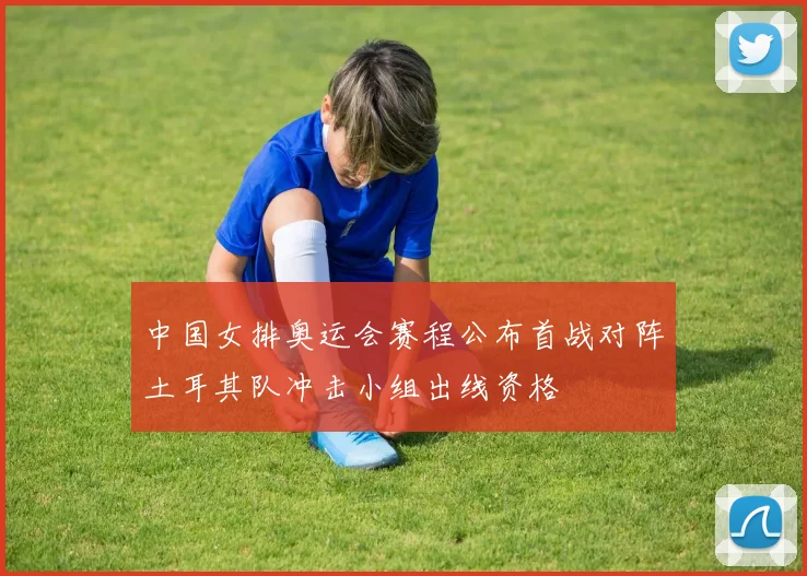 中国女排奥运会赛程公布首战对阵土耳其队冲击小组出线资格